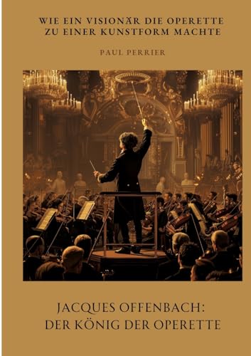 Jacques Offenbach: Der König der Operette: Wie ein Visionär die Operette zu einer Kunstform machte von tredition