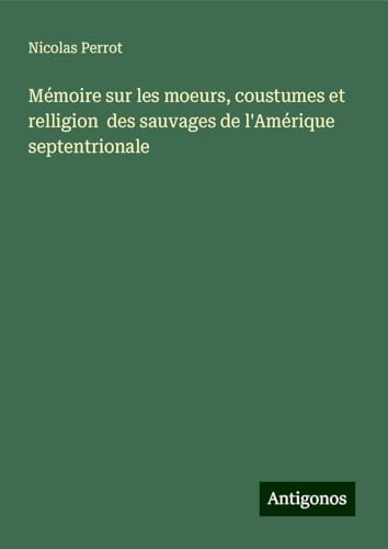 Mémoire sur les moeurs, coustumes et relligion des sauvages de l'Amérique septentrionale von Antigonos Verlag