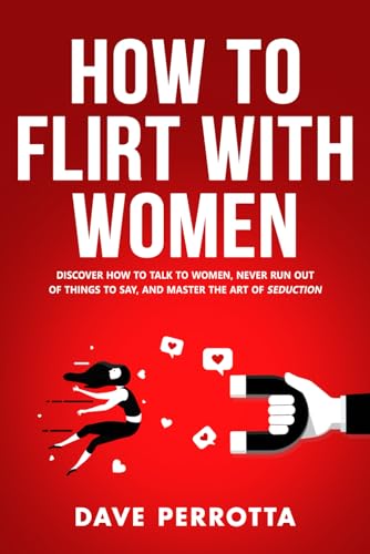 How To Flirt With Women: Discover How To Talk To Women, Never Run Out Of Things To Say, And Master The Art Of Seduction (Dating Advice For Men)