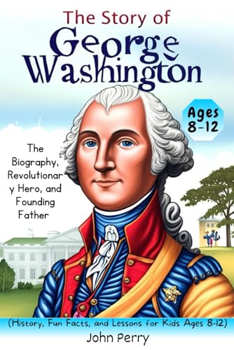 The Story of George Washington: The Biography, Revolutionary Hero, and Founding Father (History, Fun Facts, and Lessons for Kids Ages 8-12) von Independently published