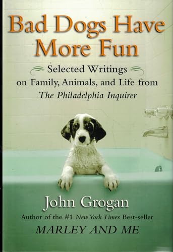 Bad Dogs Have More Fun: Selected Writings on Family, Animals, and Life from The Philadelphia Inquirer: Selected Writings on Animals, Family and Life by John Grogan for the "Philadelphia Inquirer"