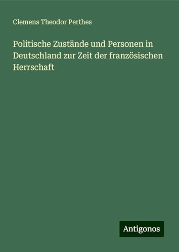Politische Zustände und Personen in Deutschland zur Zeit der französischen Herrschaft von Antigonos Verlag