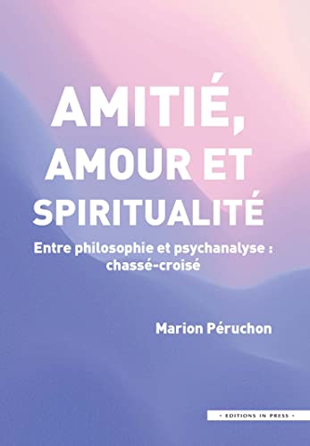Amitié, Amour et Spiritualité: Entre philosophie et psychanalyse : chassé-croisé von IN PRESS