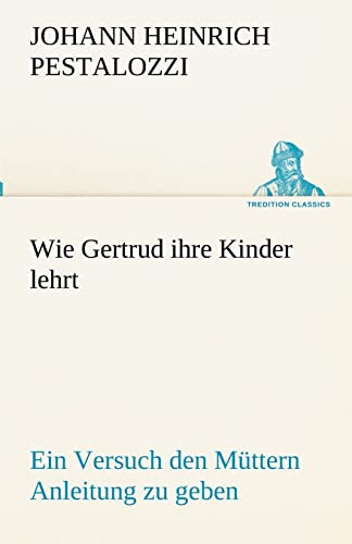 Wie Gertrud ihre Kinder lehrt: Ein Versuch den Müttern Anleitung zu geben, ihre Kinder selbst zu unterrichten, in Briefen (TREDITION CLASSICS)