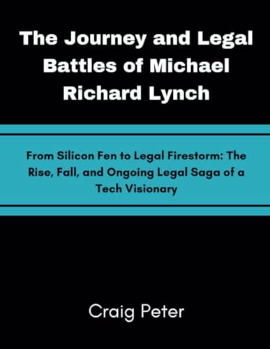 The Journey and Legal Battles of Michael Richard Lynch: From Silicon Fen to Legal Firestorm. The rise, fall, and ongoing legal saga of a tech visionary. von Independently published