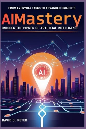 AI MASTERY: UNLOCK THE POWER OF ARTIFICIAL INTELLIGENCE: FROM EVERYDAY TASK TO ADVANCED PROJECTS von Independently published