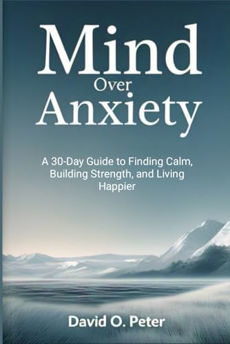 Mind Over Anxiety: A 30-Day Guide to Finding Calm, Building Strength, and Living Happier von Independently published