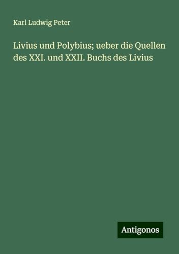 Livius und Polybius; ueber die Quellen des XXI. und XXII. Buchs des Livius von Antigonos Verlag