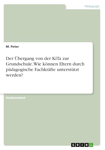 Der Übergang von der KiTa zur Grundschule. Wie können Eltern durch pädagogische Fachkräfte unterstützt werden? Der Übergang von der KiTa zur Grundschule. Wie können Eltern durch pädagogische Fachkräfte unterstützt werden? von GRIN Verlag
