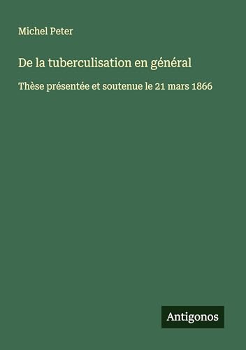 De la tuberculisation en général: Thèse présentée et soutenue le 21 mars 1866 von Antigonos Verlag