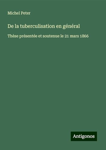 De la tuberculisation en général: Thèse présentée et soutenue le 21 mars 1866 von Antigonos Verlag