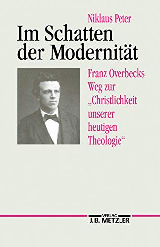 Im Schatten der Modernität: Franz Overbecks Weg zur "Christlichkeit unserer heutigen Theologie"
