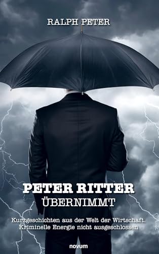Peter Ritter übernimmt: Kurzgeschichten aus der Welt der Wirtschaft. Kriminelle Energie nicht ausgeschlossen Peter Ritter übernimmt: Kurzgeschichten aus der Welt der Wirtschaft. Kriminelle Energie nicht ausgeschlossen