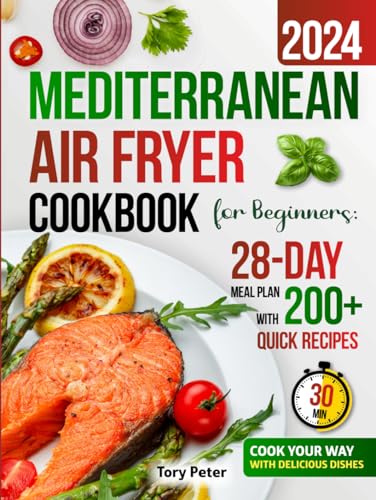 Mediterranean Air Fryer Cookbook for Beginners: 28-Day Meal Plan with 200+ Quick 30-Minute Recipes for Healthy Lifestyle Habits - Cook Your Way with Delicious Dishes
