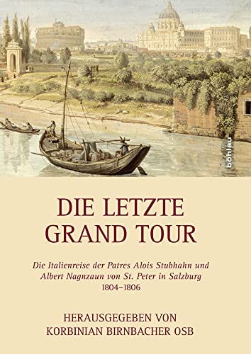 Die letzte Grand Tour (Itinera monastica): Die Italienreise der Patres Alois Stubhahn und Albert Nagnzaun von St. Peter in Salzburg 1804–1806