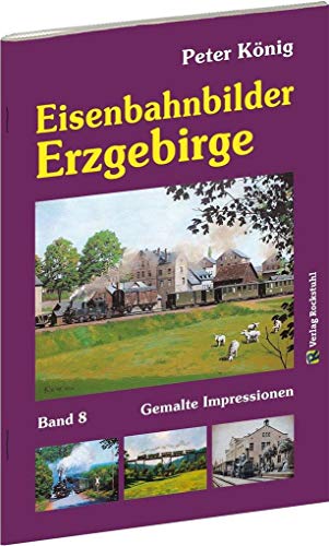 Peter König - Eisenbahnbilder ERZGEBIRGE: Gemalte Impressionen aus Sachsen - König Reihe - Band 8 von Rockstuhl Verlag