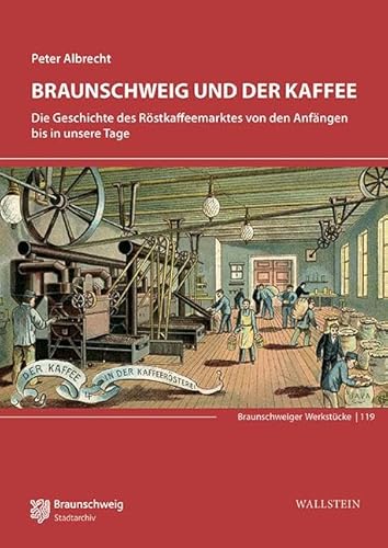 Braunschweig und der Kaffee: Die Geschichte des Röstkaffeemarktes von den Anfängen bis in unsere Tage (Braunschweiger Werkstücke)