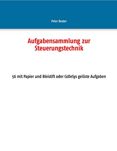 Aufgabensammlung zur Steuerungstechnik: 56 mit Papier und Bleistift oder CoDeSys gelöste Aufgaben von BoD – Books on Demand