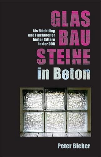 Glasbausteine in Beton. Als Flüchtling und Fluchthelfer hinter Gittern in der DDR