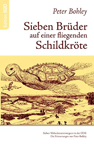 Sieben Brüder auf einer fliegenden Schildkröte: Sieben Wehrdienstverweigerer in der DDR. Die Erinnerungen