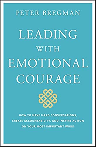Leading With Emotional Courage: How to Have Hard Conversations, Create Accountability, and Inspire Action on Your Most Important Work