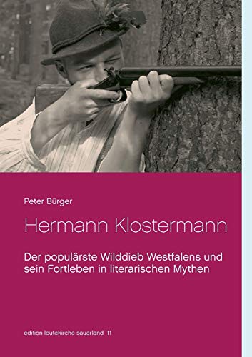 Hermann Klostermann: Der populärste Wilddieb Westfalens und sein Fortleben in literarischen Mythen (edition leutekirche sauerland)