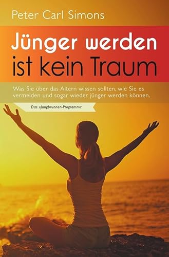 Jünger werden ist kein Traum: Was Sie über das Altern wissen sollten, wie Sie es vermeiden und sogar wieder jünger werden können. - Das »Jungbrunnen-Programm«