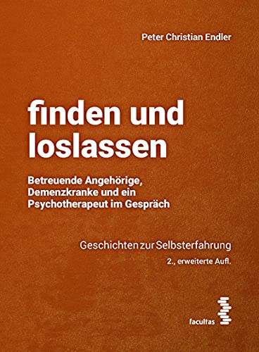 finden und loslassen: Betreuende Angehörige, Demenzkranke und ein Psychotherapeut im Gespräch. Geschichten zur Selbsterfahrung
