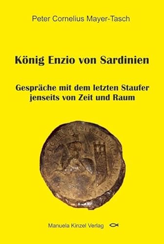 König Enzio von Sardinien: Gespräche mit dem letzten Staufer jenseits von Zeit und Raum