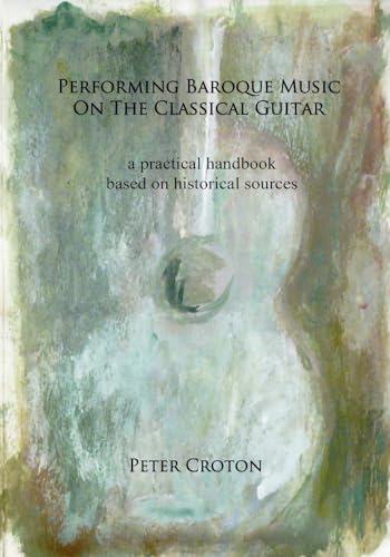 Performing Baroque Music on the Classical Guitar: a practical handbook based on historical sources von CREATESPACE