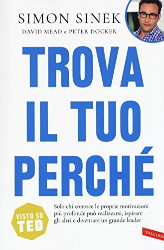Trova il tuo perché. Solo chi conosce le proprie motivazioni più profonde può realizzarsi, ispirare gli altri e diventare un grande leader (Business)