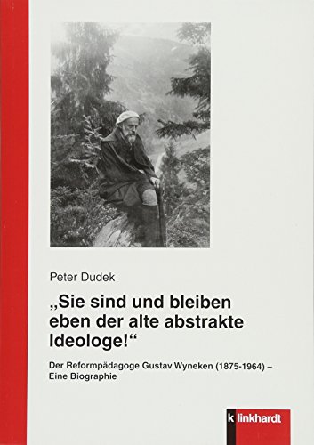 'Sie sind und bleiben eben der alte abstrakte Ideologe!': Der Reformpädagoge Gustav Wyneken (1875-1964) - Eine Biographie