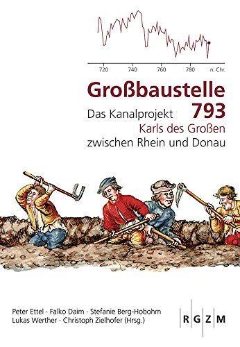 Großbaustelle 793: Das Kanalprojekt Karls des Großen zwischen Rhein und Donau (Römisch Germanisches Zentralmuseum / Mosaiksteine. Forschungen am Römisch-Germanischen Zentralmuseum, Band 11)
