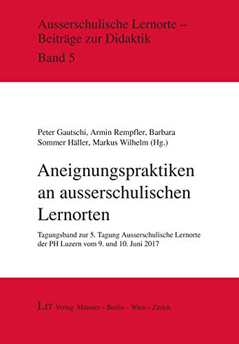 Aneignungspraktiken an ausserschulischen Lernorten: Tagungsband zur 5. Tagung Ausserschulische Lernorte der PH Luzern vom 9. und 10. Juni 2017 von Lit Verlag