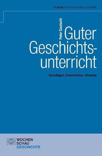 Guter Geschichtsunterricht: Grundlagen, Erkenntnisse, Hinweise (Geschichtsunterricht erforschen)