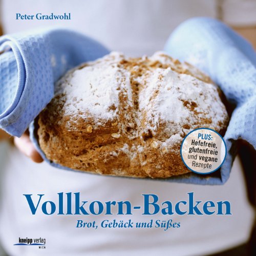 Vollkorn-Backen: Brot, Gebäck und Süßes - Plus: Hefefreie, glutenfreie und vegane Rezepte