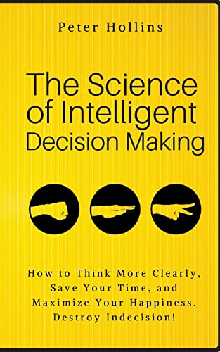 The Science of Intelligent Decision Making: How to Think More Clearly, Save Your Time, and Maximize Your Happiness. Destroy Indecision! (Think Smarter, Not Harder, Band 6) von CREATESPACE