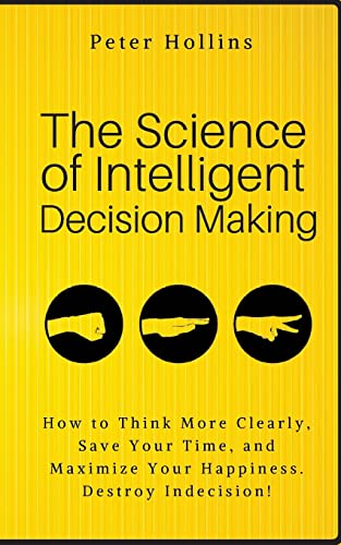 The Science of Intelligent Decision Making: How to Think More Clearly, Save Your Time, and Maximize Your Happiness. Destroy Indecision! (Think Smarter, Not Harder, Band 6) The Science of Intelligent Decision Making: How to Think More Clearly, Save Your Time, and Maximize Your Happiness. Destroy Indecision! (Think Smarter, Not Harder, Band 6)