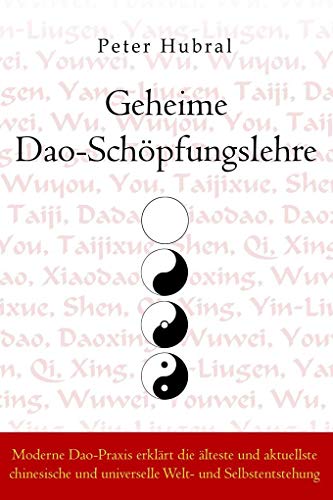 Geheime Dao-Schöpfungslehre: Moderne Dao-Praxis erklärt die älteste und aktuellste chinesische und universelle Welt- und Selbstentstehung