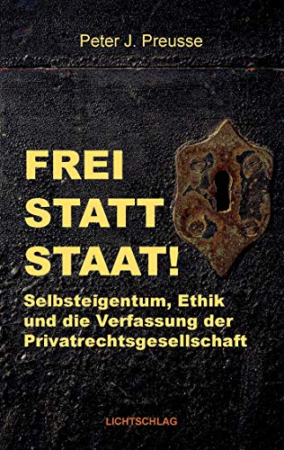 Frei statt Staat!: Selbsteigentum, Ethik und die Verfassung der Privatrechtsgesellschaft von Lichtschlag Medien und Werbung
