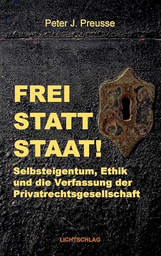 Frei statt Staat!: Selbsteigentum, Ethik und die Verfassung der Privatrechtsgesellschaft von Lichtschlag Medien und Werbung