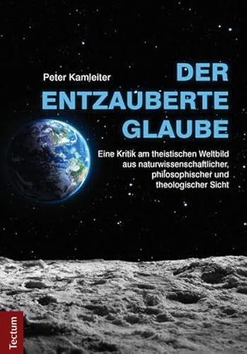 Der entzauberte Glaube: Eine Kritik am theistischen Weltbild aus naturwissenschaftlicher, philosophischer und theologischer Sicht von Tectum Verlag