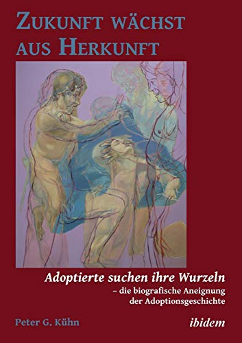 Zukunft wächst aus Herkunft: Adoptierte suchen ihre Wurzeln – die biografische Aneignung der Adoptionsgeschichte von Ibidem Press