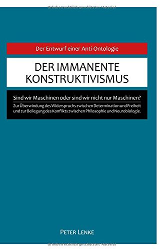 Der immanente Konstruktivismus: Eine Anti-Ontologie zur Überwindung des Widerspruchs zwischen Determination und Freiheit und zur Beilegung des Konflikts zwischen Philosophie und Neurobiologie. von tredition