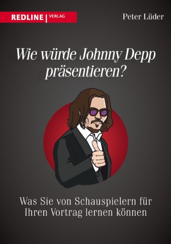 Wie würde Johnny Depp präsentieren?: Was Sie von Schauspielern für Ihren Vortrag lernen können Wie würde Johnny Depp präsentieren?: Was Sie von Schauspielern für Ihren Vortrag lernen können von Redline Verlag