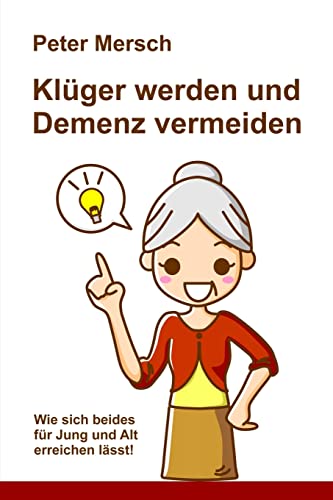 Klüger werden und Demenz vermeiden: Wie sich beides für Jung und Alt erreichen lässt! Klüger werden und Demenz vermeiden: Wie sich beides für Jung und Alt erreichen lässt!