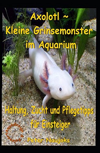 Axolotl ~ Kleine Grinsemonster im Aquarium: Haltung, Zucht und Pflege - Tipps für Einsteiger von Independently published