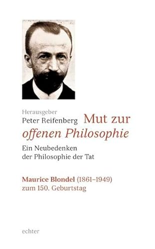 Mut zur offenen Philosophie - ein Neubedenken der Philosophie der Tat: Ein Neubedenken der Philosophie der Tat - Maurice Blondel (1861-1949) zum 150. ... Blondel (1861-1949) zum 150. Geburtstag