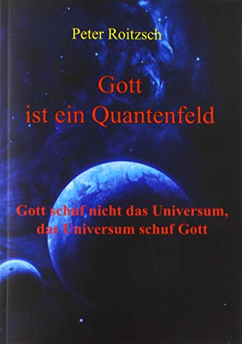 Gott ist ein Quantenfeld: Gott schuf nicht das Universum, das Universum schuf Gott
