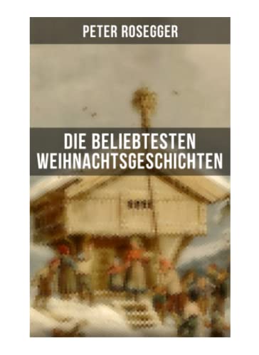 Die beliebtesten Weihnachtsgeschichten von Peter Rosegger: Erste Weihnachten in der Waldheimat + Die heilige Weihnachtszeit + Als ich Christtagsfreude holen ging + Weihnacht in Winkelsteg